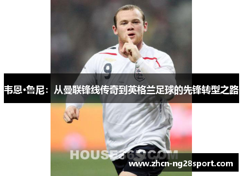 韦恩·鲁尼：从曼联锋线传奇到英格兰足球的先锋转型之路