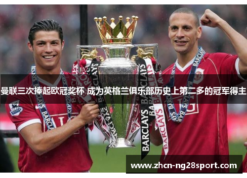 曼联三次捧起欧冠奖杯 成为英格兰俱乐部历史上第二多的冠军得主