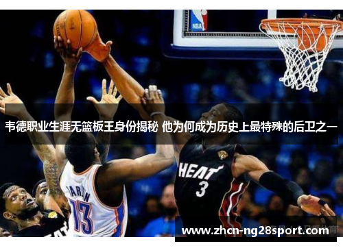 韦德职业生涯无篮板王身份揭秘 他为何成为历史上最特殊的后卫之一