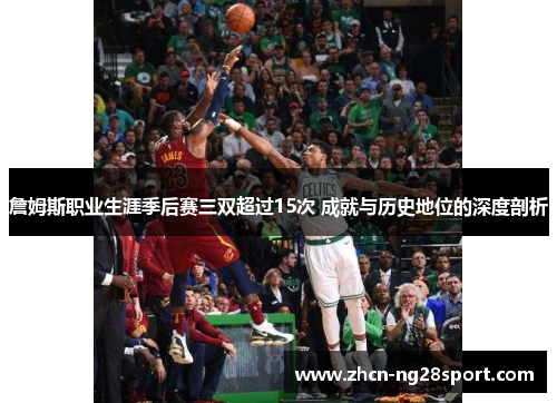 詹姆斯职业生涯季后赛三双超过15次 成就与历史地位的深度剖析