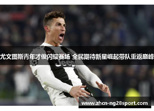 尤文图斯青年才俊闪耀赛场 全民期待新星崛起带队重返巅峰