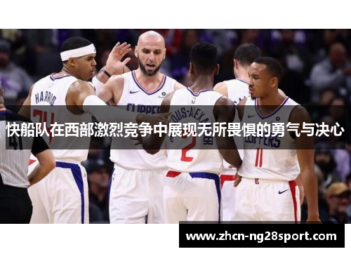 快船队在西部激烈竞争中展现无所畏惧的勇气与决心