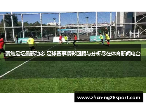 聚焦足坛最新动态 足球赛事精彩回顾与分析尽在体育新闻电台