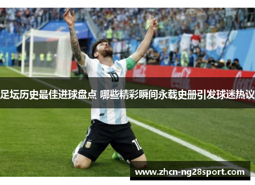 足坛历史最佳进球盘点 哪些精彩瞬间永载史册引发球迷热议
