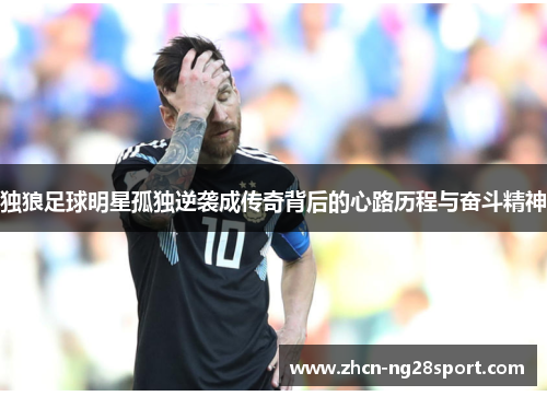 独狼足球明星孤独逆袭成传奇背后的心路历程与奋斗精神