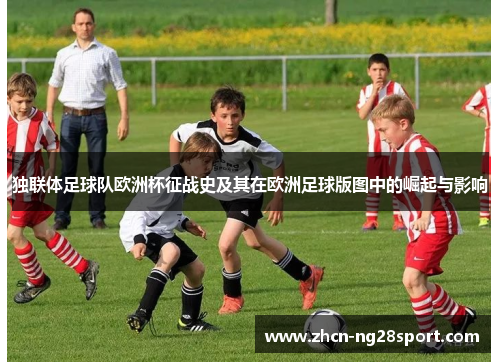 独联体足球队欧洲杯征战史及其在欧洲足球版图中的崛起与影响