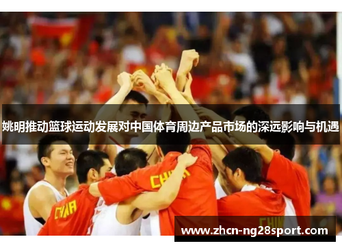 姚明推动篮球运动发展对中国体育周边产品市场的深远影响与机遇
