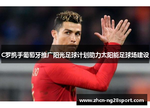 C罗携手葡萄牙推广阳光足球计划助力太阳能足球场建设