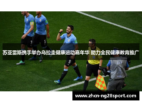 苏亚雷斯携手举办乌拉圭健康运动嘉年华 助力全民健康教育推广