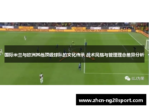 国际米兰与欧洲其他顶级球队的文化传承 战术风格与管理理念差异分析