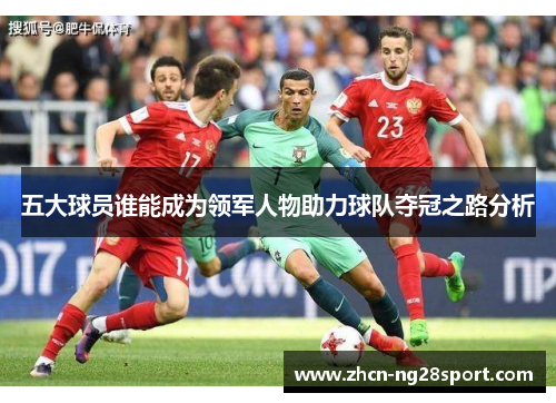 五大球员谁能成为领军人物助力球队夺冠之路分析
