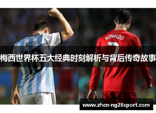 梅西世界杯五大经典时刻解析与背后传奇故事