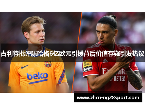 古利特批评滕哈格6亿欧元引援背后价值存疑引发热议
