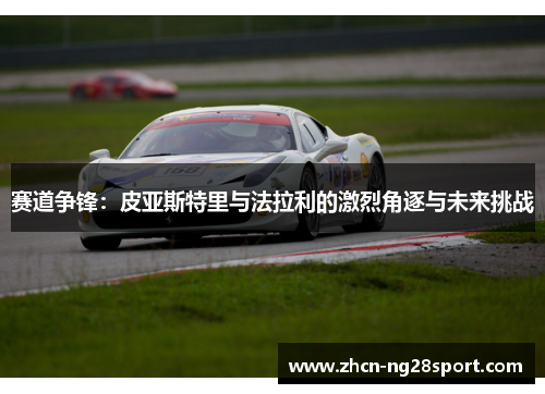 赛道争锋：皮亚斯特里与法拉利的激烈角逐与未来挑战