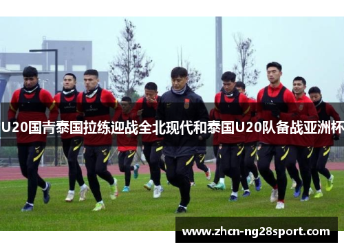 U20国青泰国拉练迎战全北现代和泰国U20队备战亚洲杯