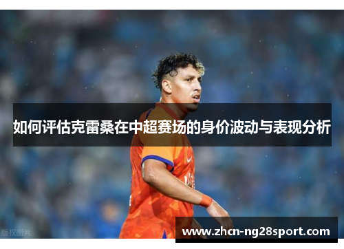 如何评估克雷桑在中超赛场的身价波动与表现分析