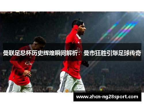 曼联足总杯历史辉煌瞬间解析：曼市狂胜引爆足球传奇