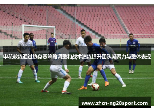 申花教练通过热身赛策略调整和战术演练提升团队凝聚力与整体表现