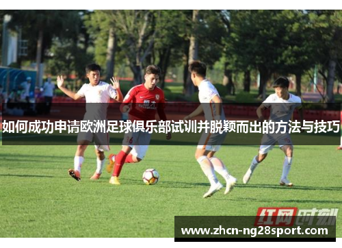 如何成功申请欧洲足球俱乐部试训并脱颖而出的方法与技巧