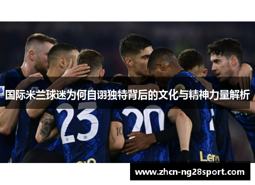 国际米兰球迷为何自诩独特背后的文化与精神力量解析